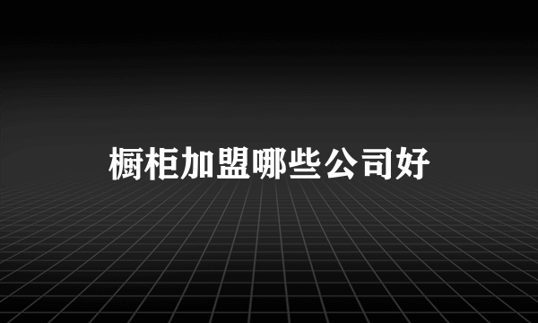 橱柜加盟哪些公司好