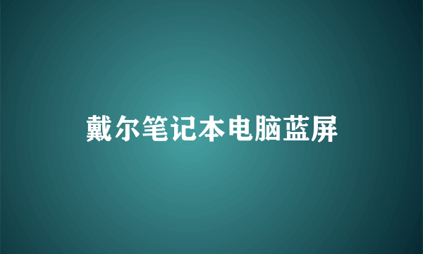 戴尔笔记本电脑蓝屏