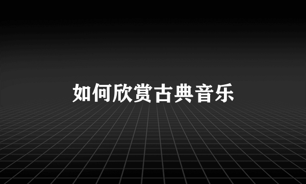 如何欣赏古典音乐