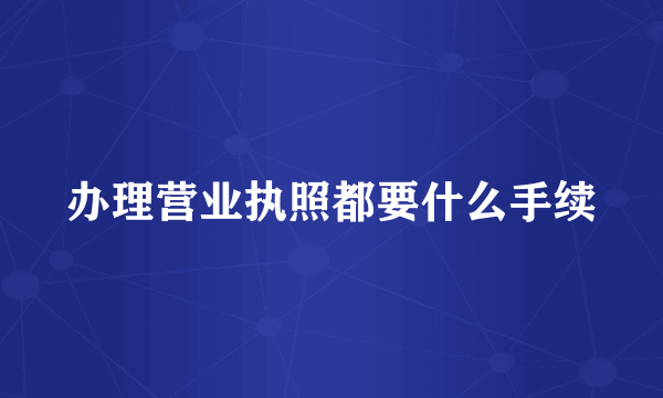 办理营业执照都要什么手续