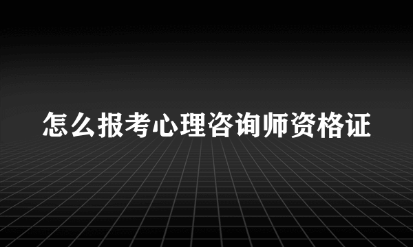 怎么报考心理咨询师资格证