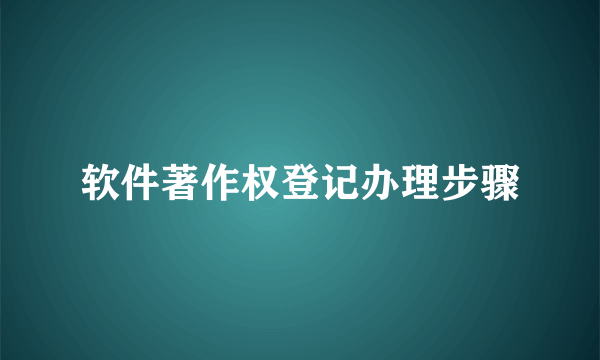 软件著作权登记办理步骤