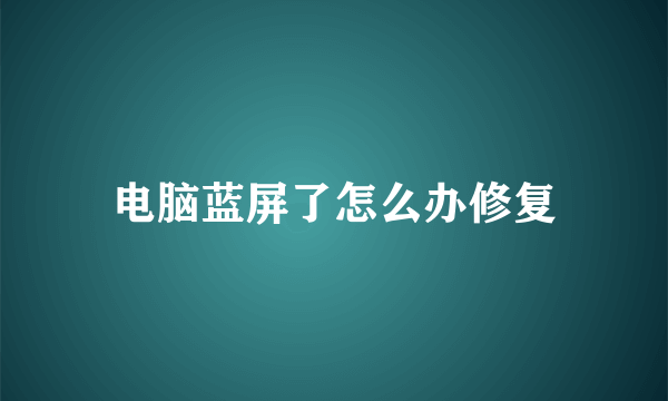 电脑蓝屏了怎么办修复