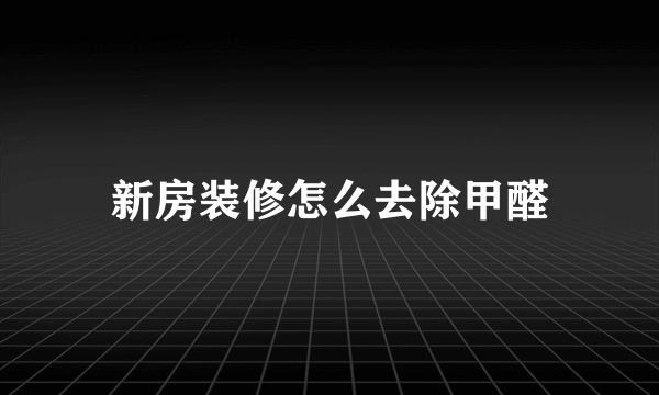 新房装修怎么去除甲醛