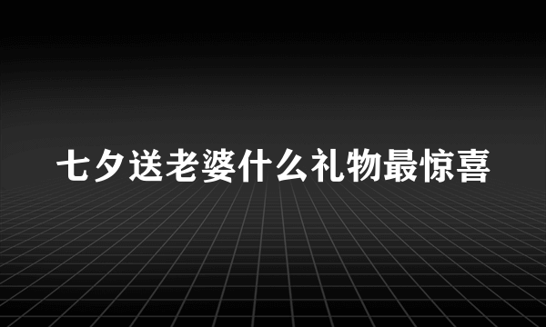 七夕送老婆什么礼物最惊喜