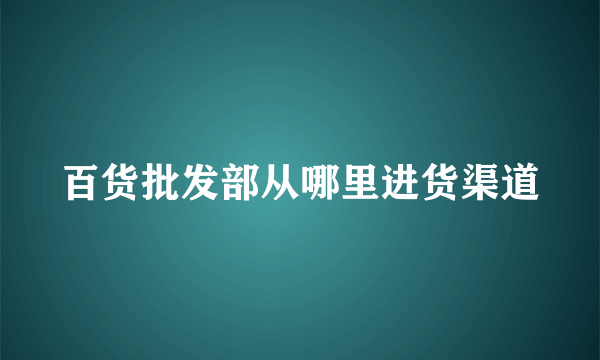 百货批发部从哪里进货渠道