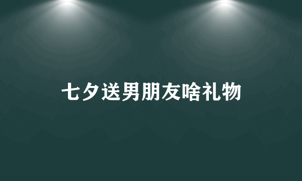 七夕送男朋友啥礼物