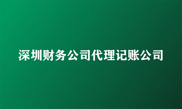 深圳财务公司代理记账公司