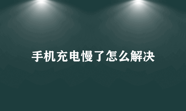 手机充电慢了怎么解决