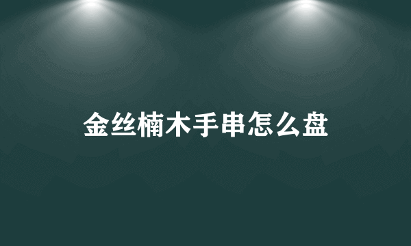 金丝楠木手串怎么盘