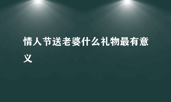 情人节送老婆什么礼物最有意义