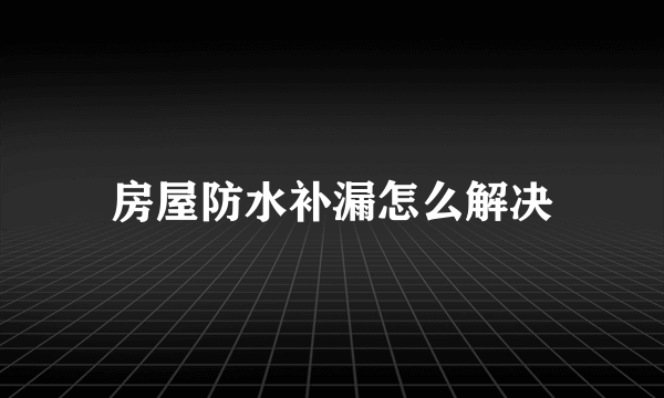 房屋防水补漏怎么解决