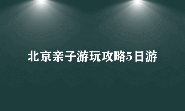 北京亲子游玩攻略5日游