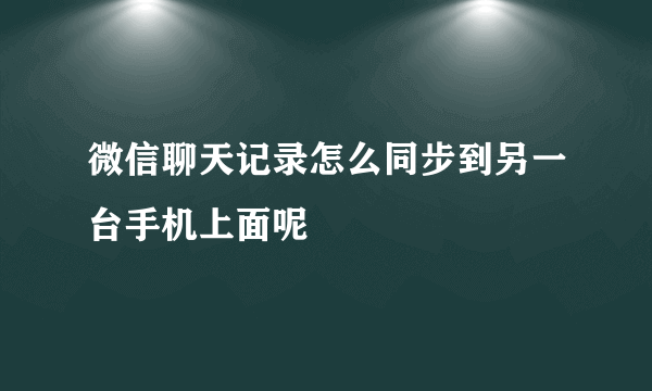 微信聊天记录怎么同步到另一台手机上面呢