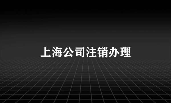 上海公司注销办理