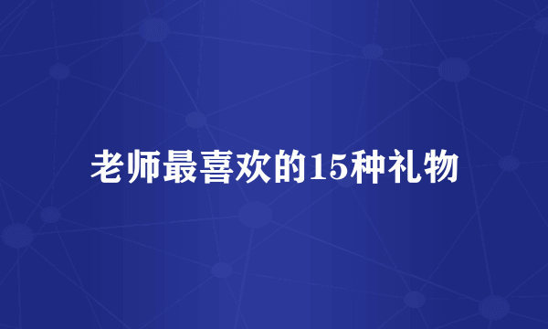 老师最喜欢的15种礼物