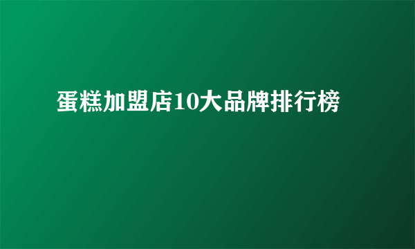 蛋糕加盟店10大品牌排行榜