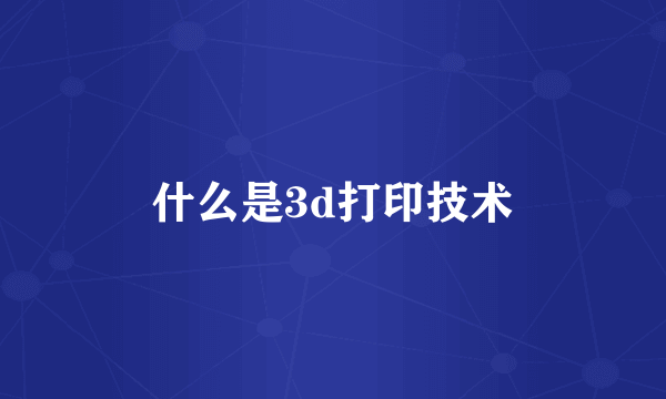 什么是3d打印技术