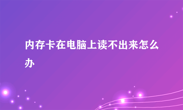 内存卡在电脑上读不出来怎么办