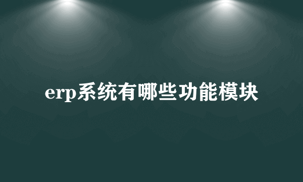 erp系统有哪些功能模块