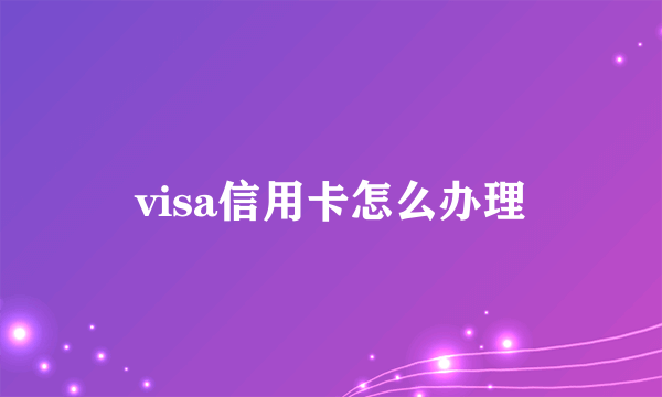 visa信用卡怎么办理