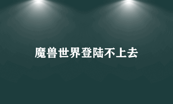 魔兽世界登陆不上去