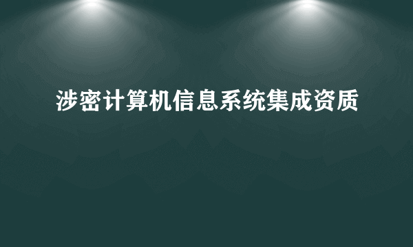 涉密计算机信息系统集成资质