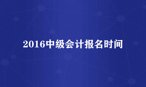 2016中级会计报名时间