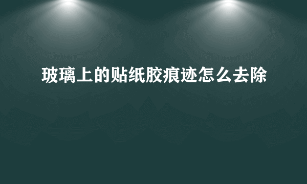 玻璃上的贴纸胶痕迹怎么去除