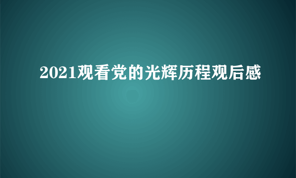 2021观看党的光辉历程观后感