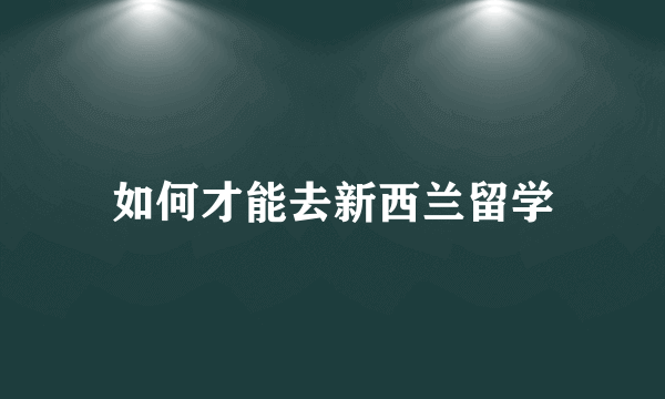 如何才能去新西兰留学