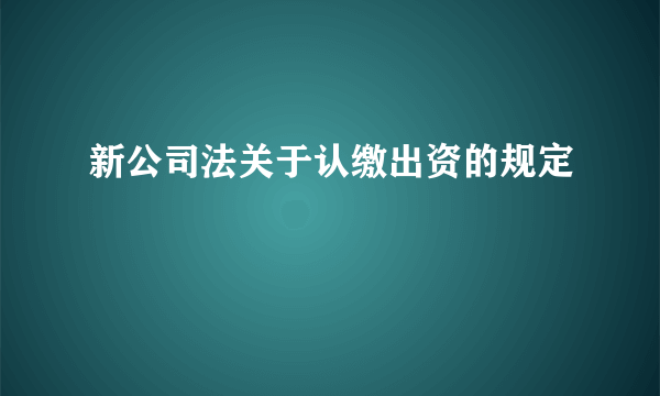 新公司法关于认缴出资的规定