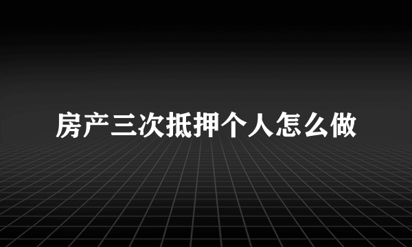 房产三次抵押个人怎么做