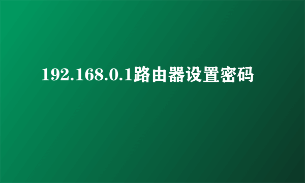 192.168.0.1路由器设置密码