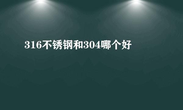 316不锈钢和304哪个好