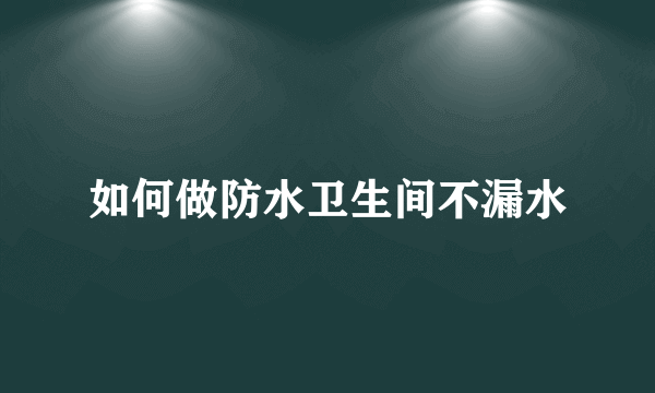 如何做防水卫生间不漏水