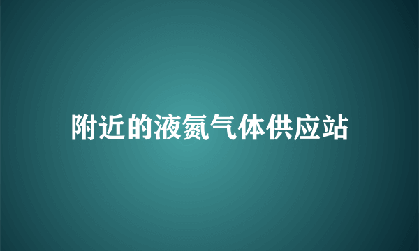 附近的液氮气体供应站