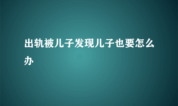 出轨被儿子发现儿子也要怎么办