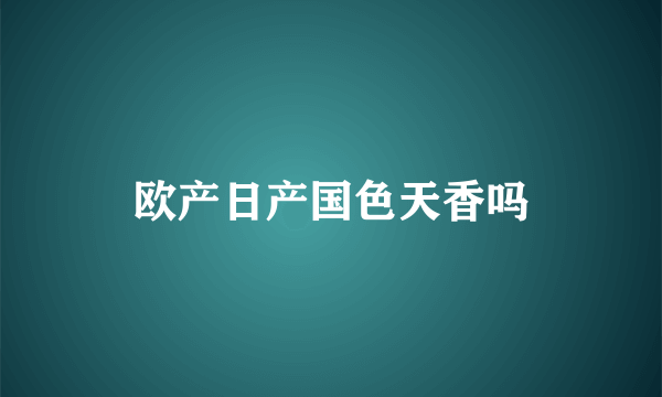 欧产日产国色天香吗