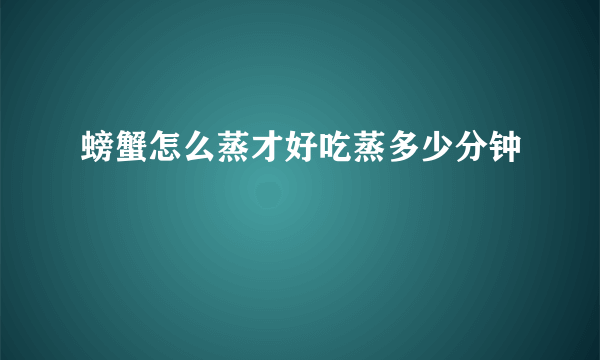 螃蟹怎么蒸才好吃蒸多少分钟