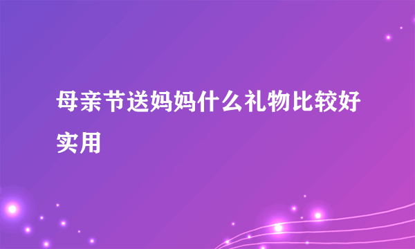 母亲节送妈妈什么礼物比较好实用