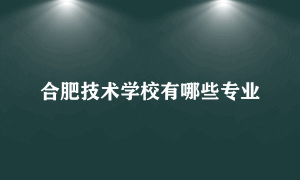 合肥技术学校有哪些专业