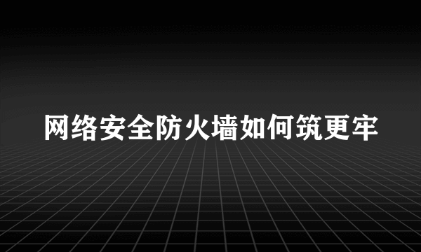 网络安全防火墙如何筑更牢