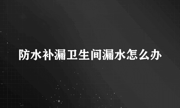 防水补漏卫生间漏水怎么办