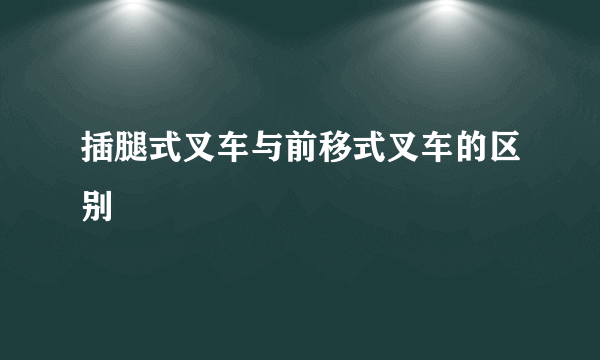 插腿式叉车与前移式叉车的区别