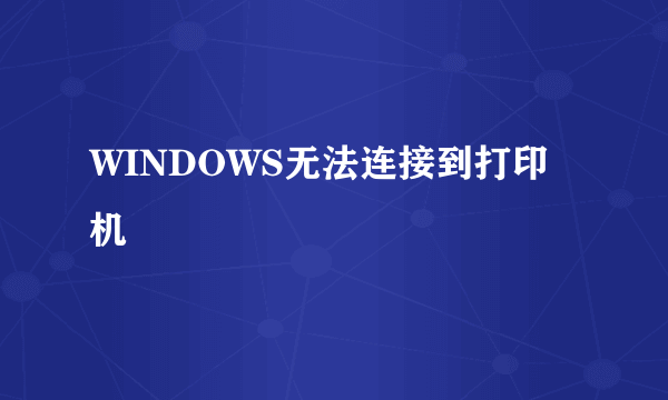 WINDOWS无法连接到打印机