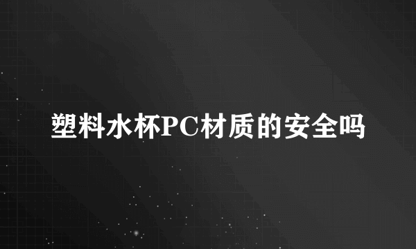 塑料水杯PC材质的安全吗