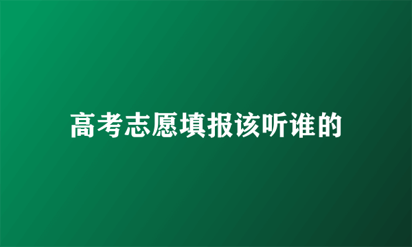 高考志愿填报该听谁的