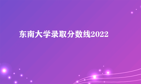 东南大学录取分数线2022