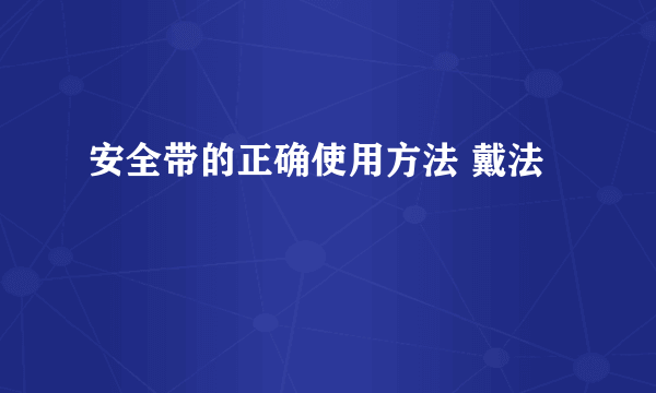 安全带的正确使用方法 戴法